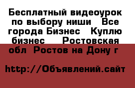 Бесплатный видеоурок по выбору ниши - Все города Бизнес » Куплю бизнес   . Ростовская обл.,Ростов-на-Дону г.